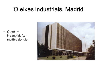 O eixes industriais. Madrid
• O centro
industrial. As
multinacionais
 