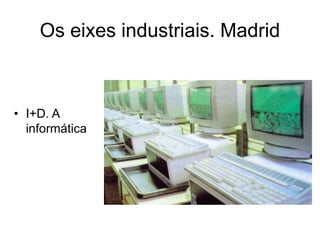 Os eixes industriais. Madrid
• I+D. A
informática
 