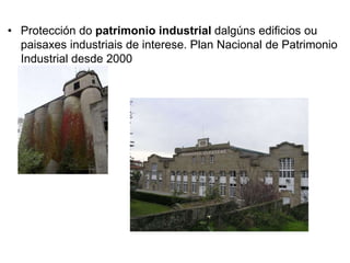 • Protección do patrimonio industrial dalgúns edificios ou
paisaxes industriais de interese. Plan Nacional de Patrimonio
Industrial desde 2000
 