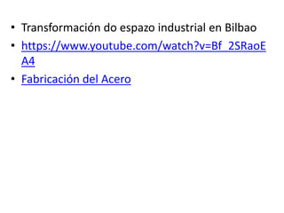• Transformación do espazo industrial en Bilbao
• https://www.youtube.com/watch?v=Bf_2SRaoE
A4
• Fabricación del Acero
 