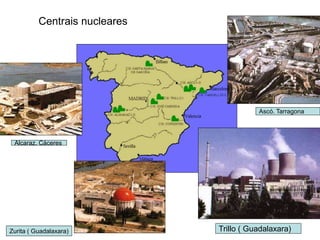 Centrais nucleares
Trillo ( Guadalaxara)Zurita ( Guadalaxara)
Alcaraz. Cáceres
Ascó. Tarragona
 