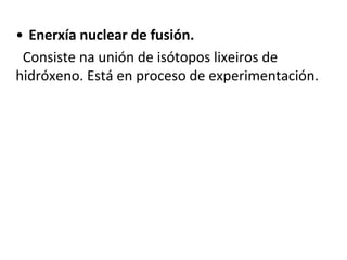 • Enerxía nuclear de fusión.
Consiste na unión de isótopos lixeiros de
hidróxeno. Está en proceso de experimentación.
 