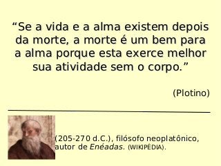 ““Se a vida e a alma existem depoisSe a vida e a alma existem depois
da morte, a morte é um bem parada morte, a morte é um bem para
a alma porque esta exerce melhora alma porque esta exerce melhor
sua atividade sem o corpo.”sua atividade sem o corpo.”
(Plotino)
Plotino (205-270 d.C.), filósofo neoplatônico,
autor de Enéadas. (WIKIPÉDIA).
 