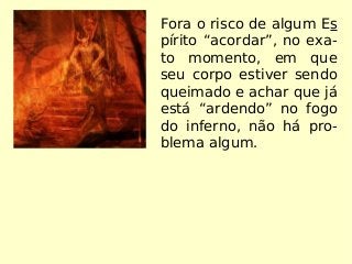 Fora o risco de algum Es
pírito “acordar”, no exa-
to momento, em que
seu corpo estiver sendo
queimado e achar que já
está “ardendo” no fogo
do inferno, não há pro-
blema algum.
 