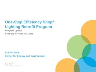 One-Stop Efficiency Shop®
Lighting Retrofit Program
Kristen Funk
Center for Energy and Environment
Program Update
February 17th and 19th, 2015
 