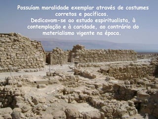 Possuíam moralidade exemplar através de costumes
              corretos e pacíficos.
     Dedicavam-se ao estudo espiritualista, à
    contemplação e à caridade, ao contrário do
         materialismo vigente na época.
 