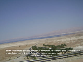 Eram excelentes médicos também e tornaram-se famosos pelo conhecimento
e uso das ervas, entregando-se abertamente ao exercício
da medicina ocultista.
 