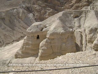 Em abril de 1947 foi encontrado, nesta caverna, o primeiro documento.
 