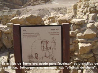 Este tipo de forno era usado para “queimar” os utensílios de
 cerâmica, feitos por eles mesmos, nas “oficinas de olaria”.
 