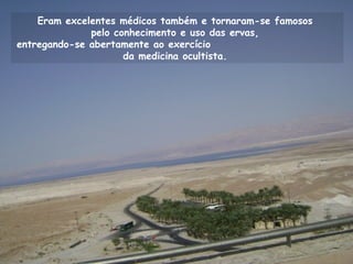 Eram excelentes médicos também e tornaram-se famosos
pelo conhecimento e uso das ervas,
entregando-se abertamente ao exercício
da medicina ocultista.
 