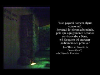 Local onde foram
encontrados os
Pergaminhos do Mar Morto
“Não pagarei homem algum
com o mal.
Persegui-lo-ei com a bondade,
pois que o julgamento de todos
os vivos cabe a Deus,
e é Ele quem irá entregar
ao homem seu prêmio.”
(do “Hino ao Preceito da
Comunidade”)
- da Filosofia Essênia -
 