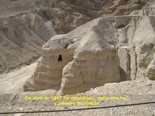 Em abril de 1947 foi encontrado, nesta caverna,
o primeiro documento.
 