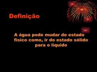 Definição
A água pode mudar de estado
físico como, ir do estado sólido
para o líquido