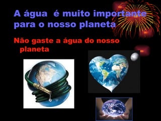 A água é muito importante
para o nosso planeta
Não gaste a água do nosso
planeta