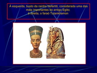 À esquerda, busto da rainha Nefertiti, considerada uma das mais importantes do antigo Egito;  à direita, o faraó Tutankhamon                                                      