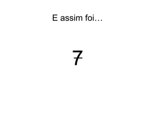 7 E assim foi… 