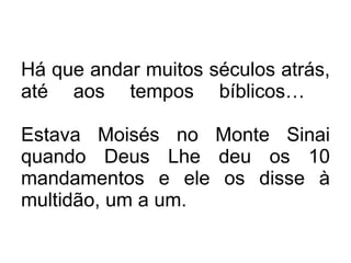 Há que andar muitos séculos atrás, até aos tempos bíblicos…  Estava Moisés no Monte Sinai quando Deus Lhe deu os 10 mandamentos e ele os disse à multidão, um a um. 