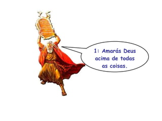 1: Amarás Deus acima de todas as coisas. 