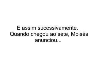 E assim sucessivamente.  Quando chegou ao sete, Moisés anunciou...  