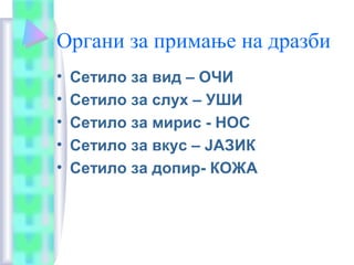 Органи за примање на дразби
• Сетило за вид – ОЧИ
• Сетило за слух – УШИ
• Сетило за мирис - НОС
• Сетило за вкус – ЈАЗИК
• Сетило за допир- КОЖА
 
