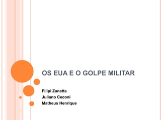 OS EUA E O GOLPE MILITAR 
Filipi Zanatta 
Juliano Ceconi 
Matheus Henrique 
 