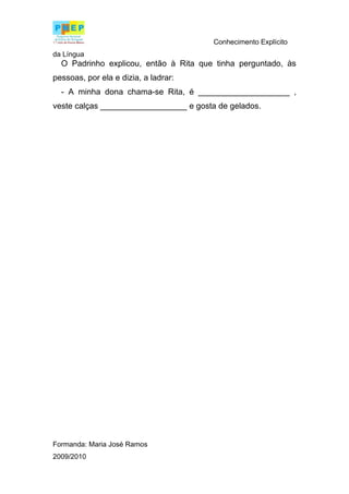 Conhecimento Explícito
da Língua
  O Padrinho explicou, então à Rita que tinha perguntado, às
pessoas, por ela e dizia, a ladrar:
  - A minha dona chama-se Rita, é ____________________ ,
veste calças ___________________ e gosta de gelados.




Formanda: Maria José Ramos
2009/2010
 