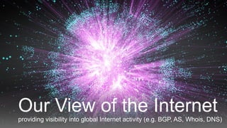 Our View of the Internet
providing visibility into global Internet activity (e.g. BGP, AS, Whois, DNS)
 