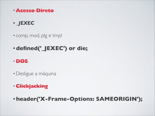 • Acesso Direto
• _JEXEC 
• comp, mod, plg e tmpl
• deﬁned('_JEXEC') or die;
• DOS
• Desligue a máquina
• Clickjacking
• header('X-Frame-Options: SAMEORIGIN');
 
