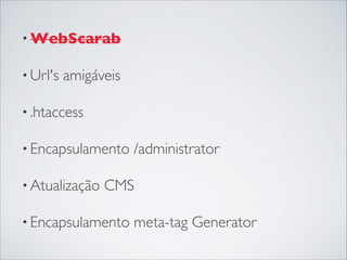 • WebScarab
• Url's amigáveis
• .htaccess
• Encapsulamento /administrator 
• Atualização CMS
• Encapsulamento meta-tag Generator
 