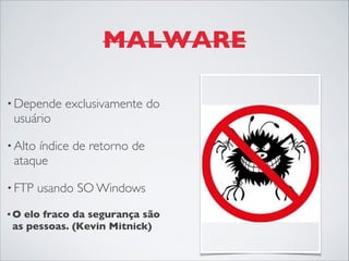 MALWARE
• Depende exclusivamente do
usuário 
• Alto índice de retorno de
ataque
• FTP usando SO Windows
• O elo fraco da segurança são
as pessoas. (Kevin Mitnick)
 