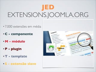 JED
EXTENSIONS.JOOMLA.ORG
• 7.000 extensões em média
• C - componente
• M - módulo
• P - plugin
• T - template
• S - extensão slave
 