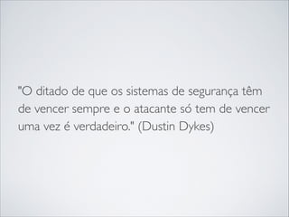"O ditado de que os sistemas de segurança têm
de vencer sempre e o atacante só tem de vencer
uma vez é verdadeiro." (Dustin Dykes)
 