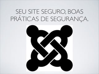 SEU SITE SEGURO, BOAS
PRÁTICAS DE SEGURANÇA.
 