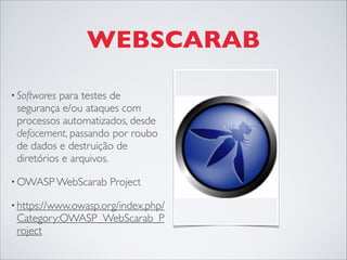 WEBSCARAB
• Softwares para testes de
segurança e/ou ataques com
processos automatizados, desde
defacement, passando por roubo
de dados e destruição de
diretórios e arquivos.
• OWASP WebScarab Project
• https://www.owasp.org/index.php/
Category:OWASP_WebScarab_P
roject
 