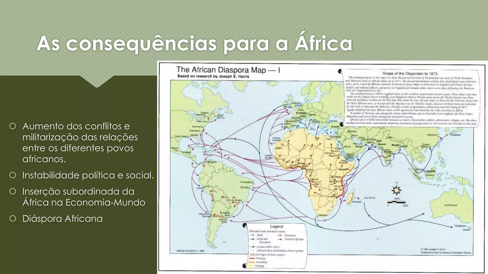 As consequências para a África
Aumento dos conflitos e
militarização das relações
entre os diferentes povos
africanos.
Instabilidade política e social.
Inserção subordinada da
África na Economia-Mundo
Diáspora Africana