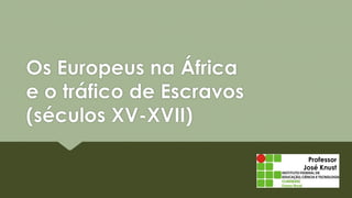 Professor
José Knust
Os Europeus na África
e o tráfico de Escravos
(séculos XV-XVII)
 