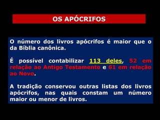 OS APÓCRIFOS
O número dos livros apócrifos é maior que o
da Bíblia canônica.

É possível contabilizar 113 deles, 52 em
relação ao Antigo Testamento e 61 em relação
ao Novo.
A tradição conservou outras listas dos livros
apócrifos, nas quais constam um número
maior ou menor de livros.

 