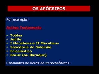OS APÓCRIFOS
Por exemplo:
Antigo Testamento








Tobias
Judite
I Macabeus e II Macabeus
Sabedoria de Salomão
Eclesiástico
Baruc (ou Baruque)

Chamados de livros deuterocanônicos.

 