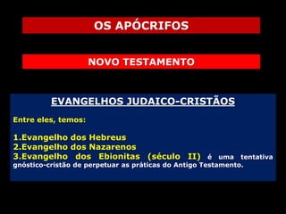 OS APÓCRIFOS
NOVO TESTAMENTO

EVANGELHOS JUDAICO-CRISTÃOS
Entre eles, temos:

1.Evangelho dos Hebreus
2.Evangelho dos Nazarenos
3.Evangelho dos Ebionitas (século II)

é uma tentativa
gnóstico-cristão de perpetuar as práticas do Antigo Testamento.

 