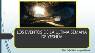 LOS EVENTOS DE LA ULTIMA SEMANA
DE YESHÚA
Elva Judy Nieri -compartilhando
 