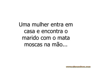 Uma mulher entra em casa e encontra o marido com o mata moscas na mão... 