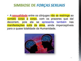  A sexualidade entre os cônjuges não se restringe ao
contato corpo a corpo, com os prazeres que daí
decorrem, pois ela se apresenta também nas
manifestações sutis da alma, ainda imperceptíveis
para a quase totalidade da Humanidade.
11
 