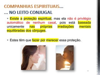  Existe a proteção espiritual, mas ela não é privilégio
automático de nenhum casal, pois está baseada
unicamente nas próprias irradiações mentais
equilibradas dos cônjuges.
 Estes têm que fazer por merecer essa proteção.
37
 