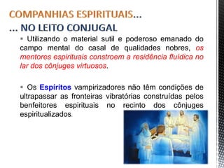  Utilizando o material sutil e poderoso emanado do
campo mental do casal de qualidades nobres, os
mentores espirituais constroem a residência fluídica no
lar dos cônjuges virtuosos.
 Os Espíritos vampirizadores não têm condições de
ultrapassar as fronteiras vibratórias construídas pelos
benfeitores espirituais no recinto dos cônjuges
espiritualizados.
38
 