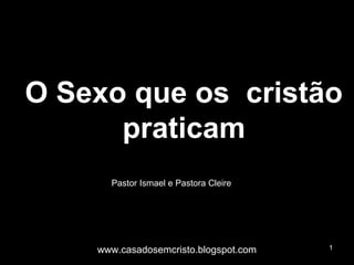 O Sexo que os cristão
      praticam
      Pastor Ismael e Pastora Cleire




    www.casadosemcristo.blogspot.com   1
 