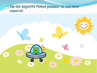 No dia seguinte fomos passear na sua nave espacial.