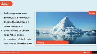 Ártico
Ártico
• Rodeado pelo norte da
Europa, Ásia e América, o
Oceano Glacial Ártico é o
menor dos oceanos.
• Situa-se acima do Círculo
Polar Ártico, onde a
temperatura média do mês
mais quente é inferior a 10°C. Iceberg.
Mapa-Mundo 7.o
Ano | Os extremos da Terra
 