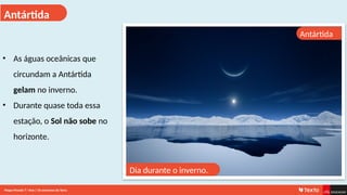 Antártida
Antártida
• As águas oceânicas que
circundam a Antártida
gelam no inverno.
• Durante quase toda essa
estação, o Sol não sobe no
horizonte.
Dia durante o inverno.
Mapa-Mundo 7.o
Ano | Os extremos da Terra
 