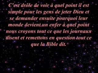 C'est drôle de voir à quel point il est simple pour les gens de jeter Dieu et se demander ensuite pourquoi leur monde devient un enfer à quel point nous croyons tout ce que les journaux disent et remettons en question tout ce que la Bible dit. 