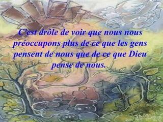C'est drôle de voir que nous nous préoccupons plus de ce que les gens pensent de nous que de ce que Dieu pense de nous.  